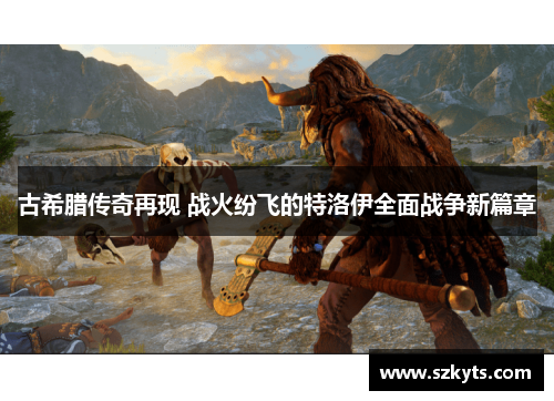 古希腊传奇再现 战火纷飞的特洛伊全面战争新篇章